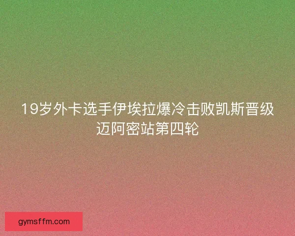 19岁外卡选手伊埃拉爆冷击败凯斯晋级迈阿密站第四轮 19岁外卡选手伊埃拉爆冷击败凯斯晋级迈阿密站第四轮