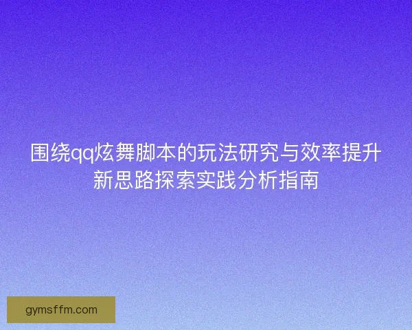 围绕qq炫舞脚本的玩法研究与效率提升新思路探索实践分析指南 围绕qq炫舞脚本的玩法研究与效率提升新思路探索实践分析指南