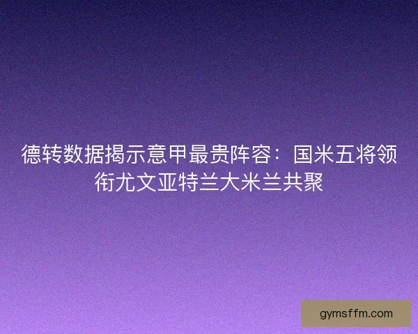德转数据揭示意甲最贵阵容:国米五将领衔尤文亚特兰大米兰共聚 德转数据揭示意甲最贵阵容:国米五将领衔尤文亚特兰大米兰共聚