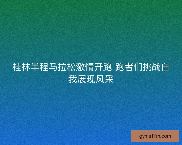 桂林半程马拉松激情开跑 跑者们挑战自我展现风采