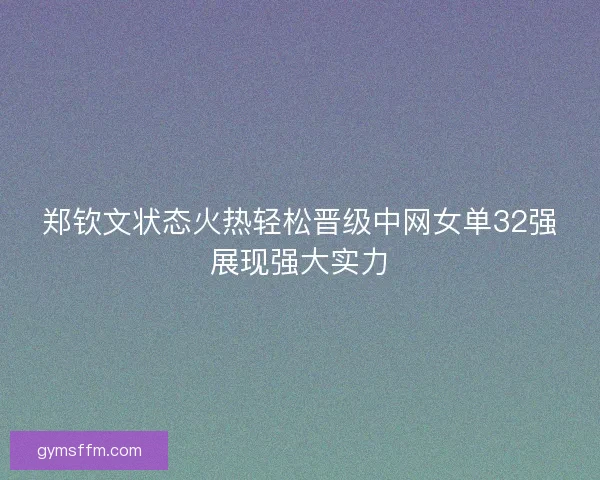 郑钦文状态火热轻松晋级中网女单32强展现强大实力