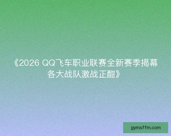 《2026 QQ飞车职业联赛全新赛季揭幕 各大战队激战正酣》