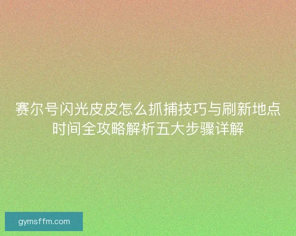 赛尔号闪光皮皮怎么抓捕技巧与刷新地点时间全攻略解析五大步骤详解