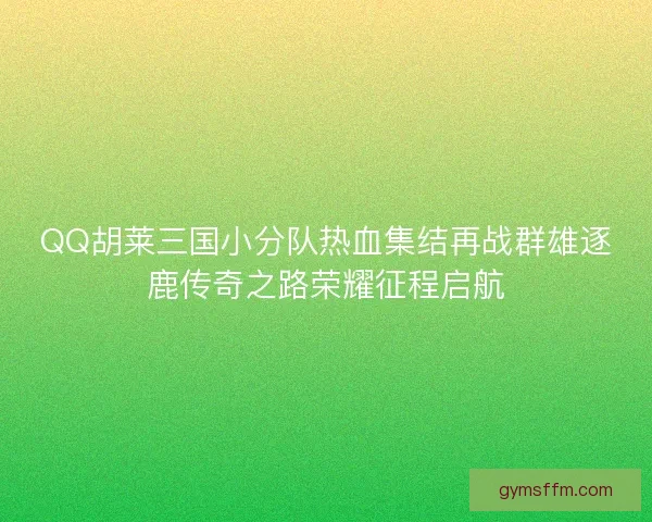 QQ胡莱三国小分队热血集结再战群雄逐鹿传奇之路荣耀征程启航