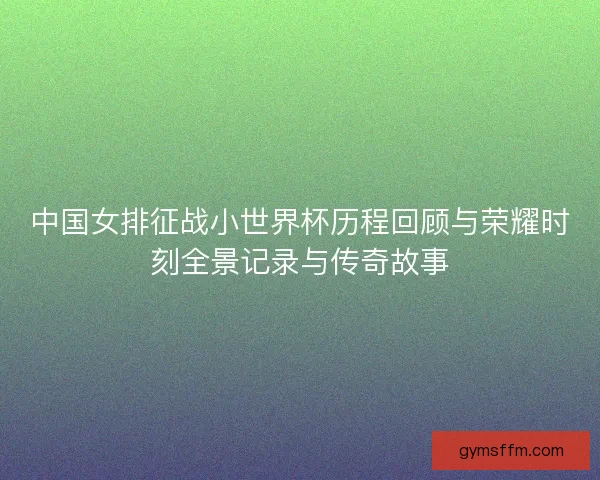 中国女排征战小世界杯历程回顾与荣耀时刻全景记录与传奇故事