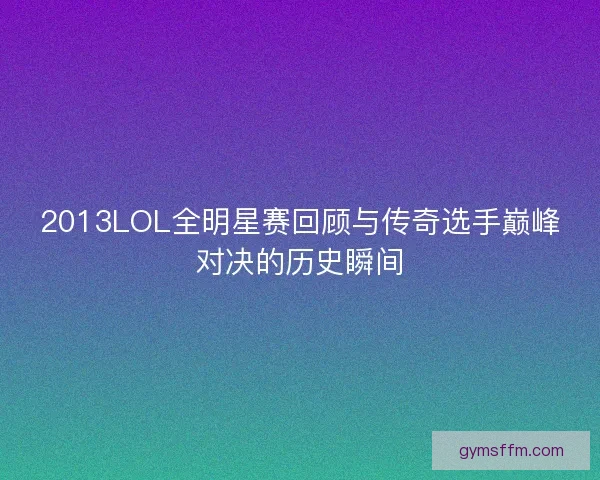 2013LOL全明星赛回顾与传奇选手巅峰对决的历史瞬间 2013LOL全明星赛回顾与传奇选手巅峰对决的历史瞬间