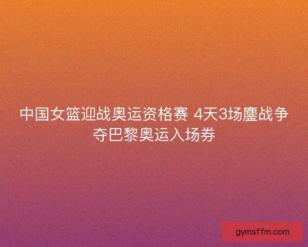 中国女篮迎战奥运资格赛 4天3场鏖战争夺巴黎奥运入场券 中国女篮迎战奥运资格赛 4天3场鏖战争夺巴黎奥运入场券