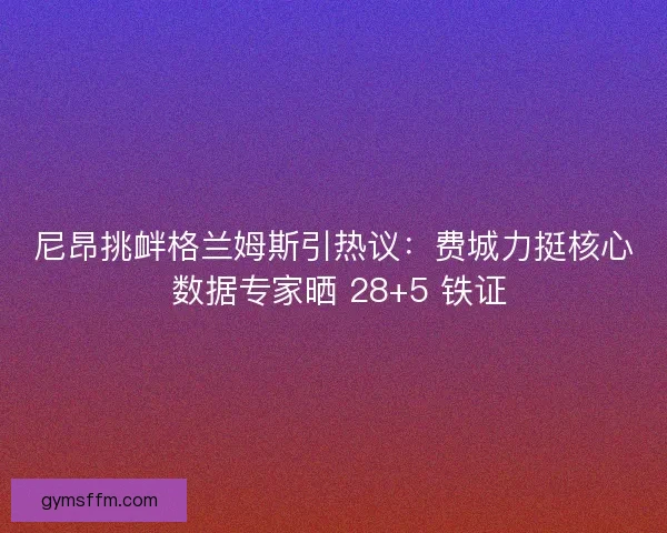 尼昂挑衅格兰姆斯引热议：费城力挺核心 数据专家晒 28+5 铁证