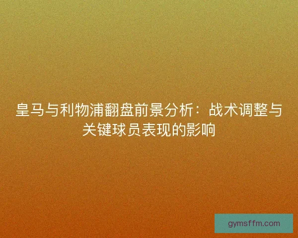 皇马与利物浦翻盘前景分析：战术调整与关键球员表现的影响