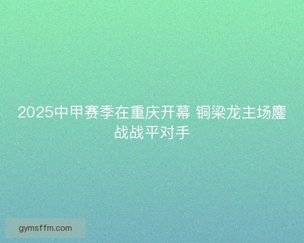 2025中甲赛季在重庆开幕 铜梁龙主场鏖战战平对手 2025中甲赛季在重庆开幕 铜梁龙主场鏖战战平对手