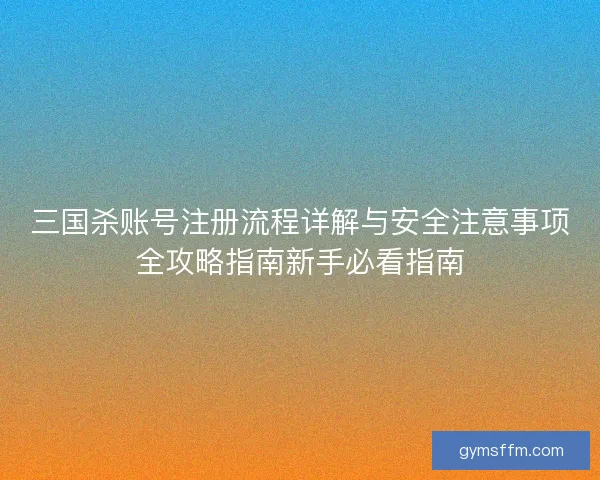 三国杀账号注册流程详解与安全注意事项全攻略指南新手必看指南 三国杀账号注册流程详解与安全注意事项全攻略指南新手必看指南
