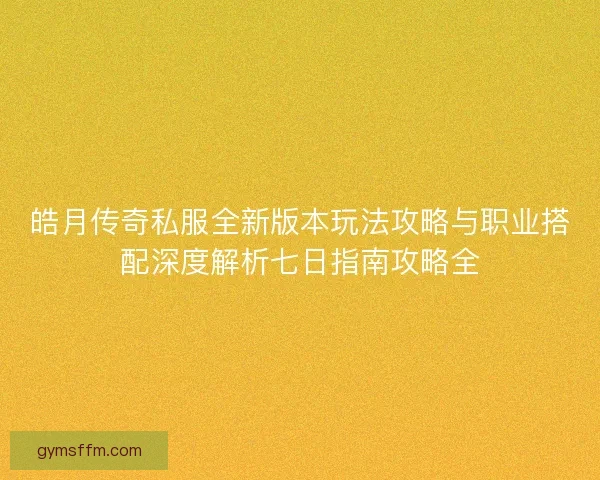 皓月传奇私服全新版本玩法攻略与职业搭配深度解析七日指南攻略全 皓月传奇私服全新版本玩法攻略与职业搭配深度解析七日指南攻略全