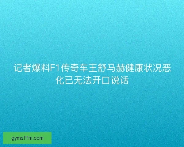 记者爆料F1传奇车王舒马赫健康状况恶化已无法开口说话 记者爆料F1传奇车王舒马赫健康状况恶化已无法开口说话