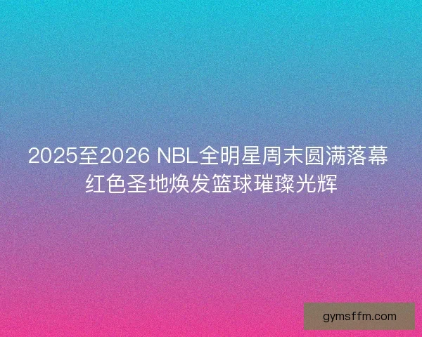 2025至2026 NBL全明星周末圆满落幕 红色圣地焕发篮球璀璨光辉 2025至2026 NBL全明星周末圆满落幕 红色圣地焕发篮球璀璨光辉