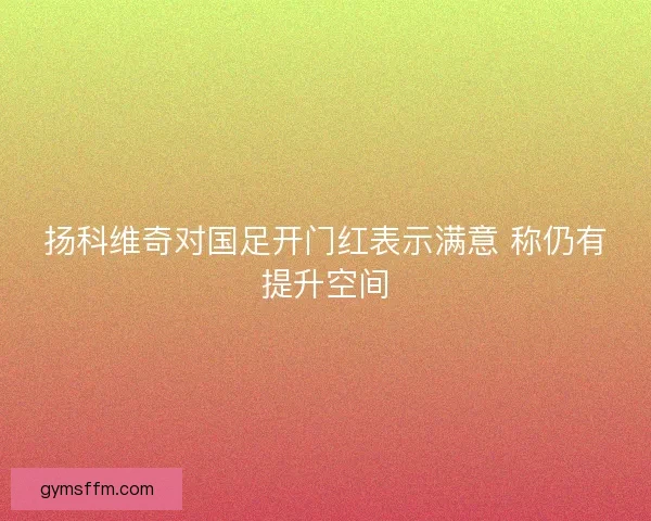 扬科维奇对国足开门红表示满意 称仍有提升空间