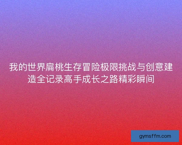 我的世界扁桃生存冒险极限挑战与创意建造全记录高手成长之路精彩瞬间 我的世界扁桃生存冒险极限挑战与创意建造全记录高手成长之路精彩瞬间