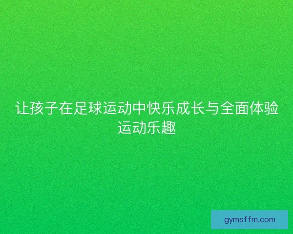 让孩子在足球运动中快乐成长与全面体验运动乐趣 让孩子在足球运动中快乐成长与全面体验运动乐趣