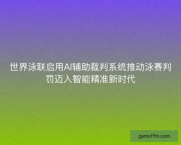 世界泳联启用AI辅助裁判系统推动泳赛判罚迈入智能精准新时代 世界泳联启用AI辅助裁判系统推动泳赛判罚迈入智能精准新时代