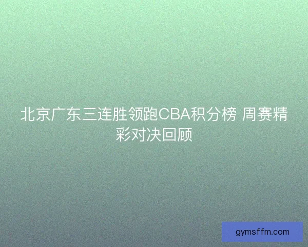 北京广东三连胜领跑CBA积分榜 周赛精彩对决回顾 北京广东三连胜领跑CBA积分榜 周赛精彩对决回顾
