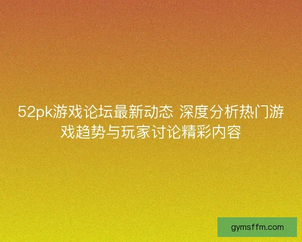 52pk游戏论坛最新动态 深度分析热门游戏趋势与玩家讨论精彩内容 52pk游戏论坛最新动态 深度分析热门游戏趋势与玩家讨论精彩内容