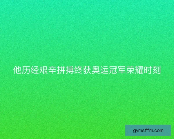 他历经艰辛拼搏终获奥运冠军荣耀时刻 他历经艰辛拼搏终获奥运冠军荣耀时刻