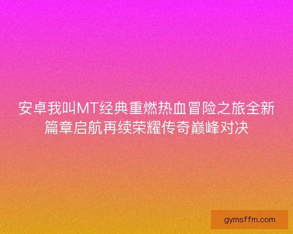 安卓我叫MT经典重燃热血冒险之旅全新篇章启航再续荣耀传奇巅峰对决