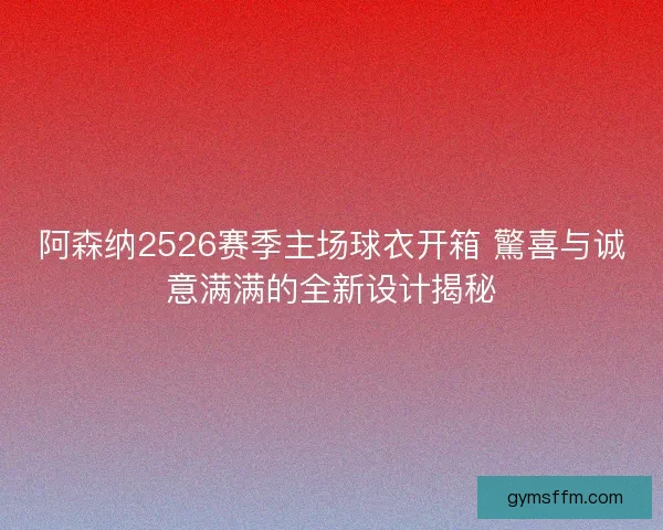 阿森纳2526赛季主场球衣开箱 驚喜与诚意满满的全新设计揭秘 阿森纳2526赛季主场球衣开箱 驚喜与诚意满满的全新设计揭秘
