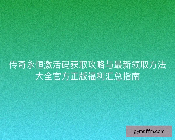 传奇永恒激活码获取攻略与最新领取方法大全官方正版福利汇总指南