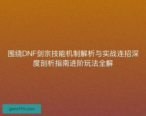 围绕DNF剑宗技能机制解析与实战连招深度剖析指南进阶玩法全解 围绕DNF剑宗技能机制解析与实战连招深度剖析指南进阶玩法全解