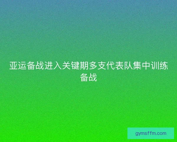 亚运备战进入关键期多支代表队集中训练备战 亚运备战进入关键期多支代表队集中训练备战